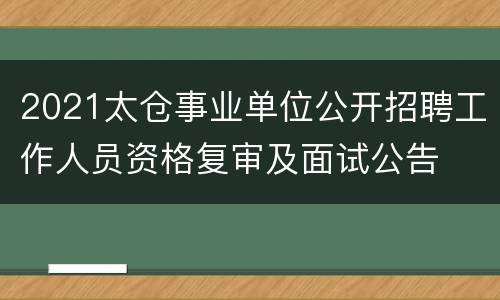 2021太仓事业单位公开招聘工作人员资格复审及面试公告