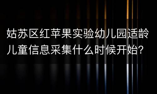 姑苏区红苹果实验幼儿园适龄儿童信息采集什么时候开始？