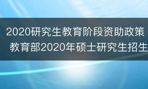 2020研究生教育阶段资助政策 教育部2020年硕士研究生招生政策