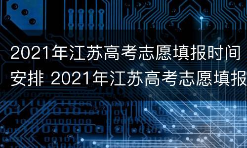 2021年江苏高考志愿填报时间安排 2021年江苏高考志愿填报时间和截止时间