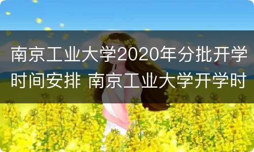 南京工业大学2020年分批开学时间安排 南京工业大学开学时间2020秋季开学时间