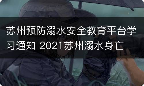 苏州预防溺水安全教育平台学习通知 2021苏州溺水身亡