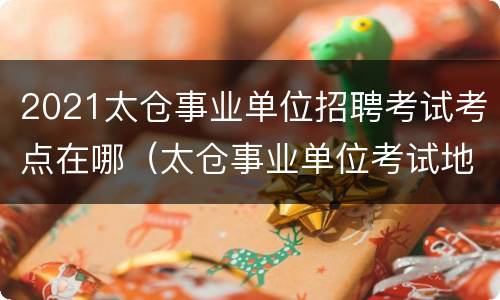 2021太仓事业单位招聘考试考点在哪（太仓事业单位考试地点）