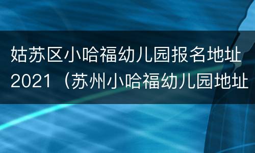 姑苏区小哈福幼儿园报名地址2021（苏州小哈福幼儿园地址）