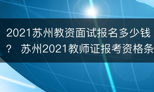 2021苏州教资面试报名多少钱？ 苏州2021教师证报考资格条件