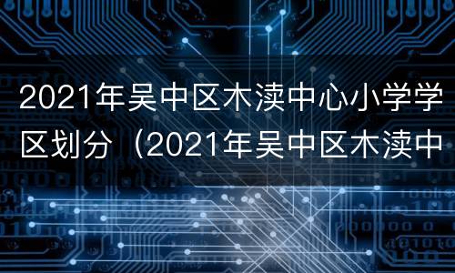 2021年吴中区木渎中心小学学区划分（2021年吴中区木渎中心小学学区划分图片）