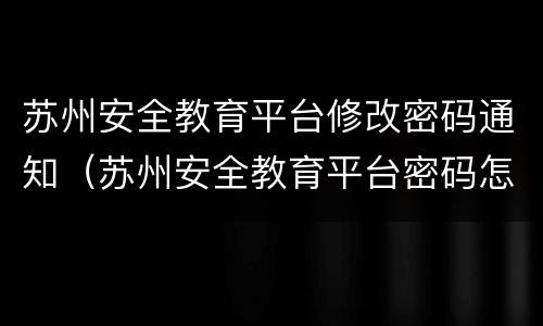 苏州安全教育平台修改密码通知（苏州安全教育平台密码怎么找回）