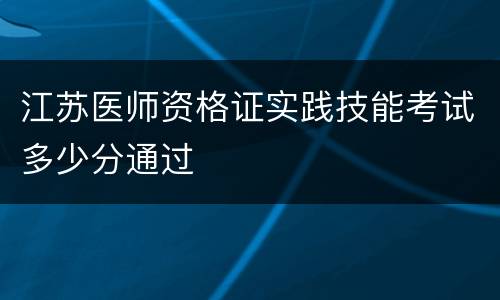 江苏医师资格证实践技能考试多少分通过
