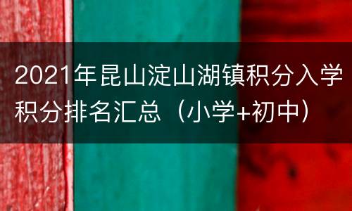 2021年昆山淀山湖镇积分入学积分排名汇总（小学+初中）