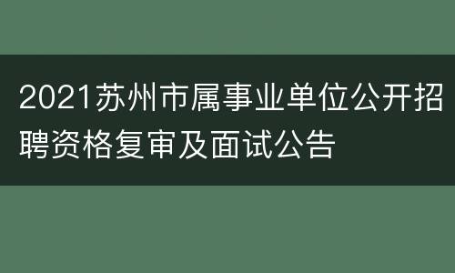 2021苏州市属事业单位公开招聘资格复审及面试公告