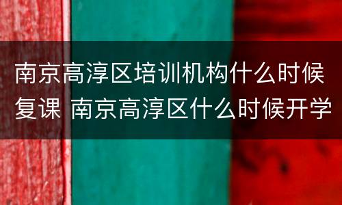 南京高淳区培训机构什么时候复课 南京高淳区什么时候开学