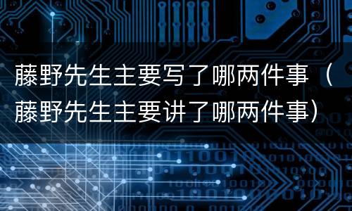 藤野先生主要写了哪两件事（藤野先生主要讲了哪两件事）