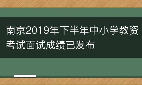 南京2019年下半年中小学教资考试面试成绩已发布