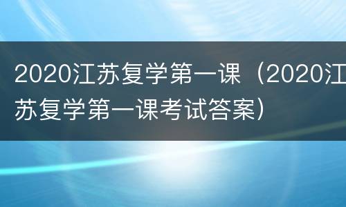 2020江苏复学第一课（2020江苏复学第一课考试答案）