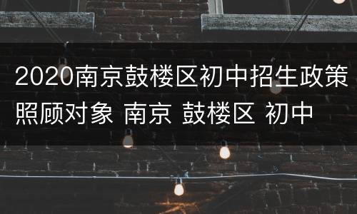 2020南京鼓楼区初中招生政策照顾对象 南京 鼓楼区 初中