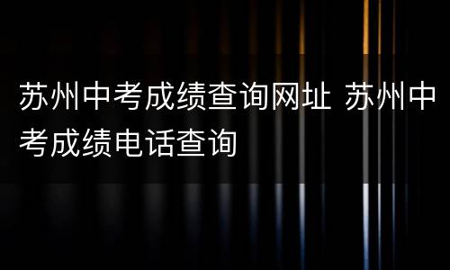 苏州中考成绩查询网址 苏州中考成绩电话查询