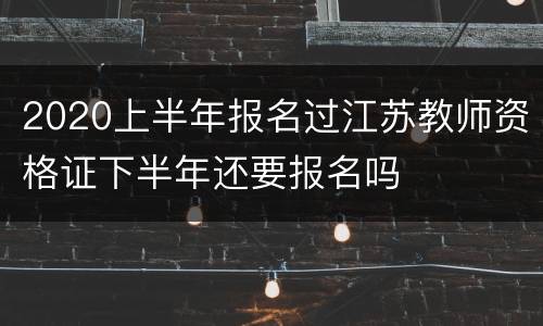 2020上半年报名过江苏教师资格证下半年还要报名吗