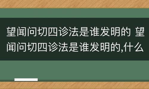 望闻问切四诊法是谁发明的 望闻问切四诊法是谁发明的,什么意思?