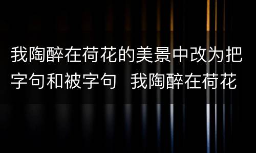 我陶醉在荷花的美景中改为把字句和被字句  我陶醉在荷花的美景中改为把字句和被字句是什么