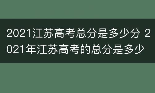 2021江苏高考总分是多少分 2021年江苏高考的总分是多少