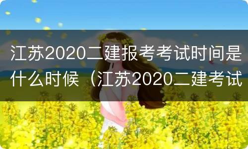 江苏2020二建报考考试时间是什么时候（江苏2020二建考试安排时间）