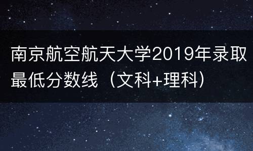 南京航空航天大学2019年录取最低分数线（文科+理科）