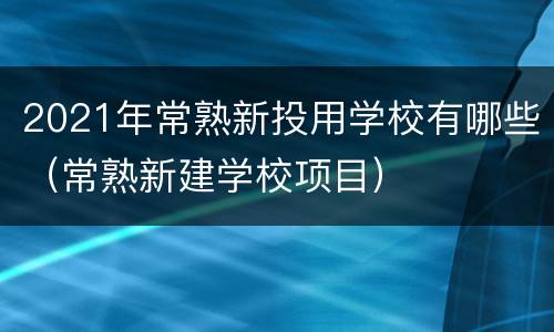 2021年常熟新投用学校有哪些（常熟新建学校项目）