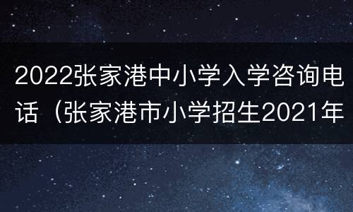 2022张家港中小学入学咨询电话（张家港市小学招生2021年）