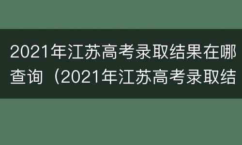 2021年江苏高考录取结果在哪查询（2021年江苏高考录取结果在哪查询呢）