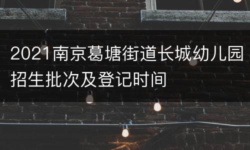 2021南京葛塘街道长城幼儿园招生批次及登记时间