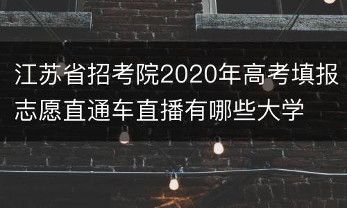 江苏省招考院2020年高考填报志愿直通车直播有哪些大学