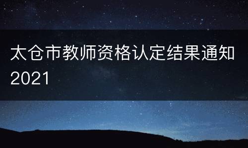 太仓市教师资格认定结果通知2021