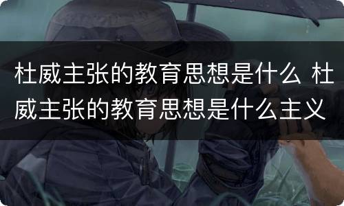 杜威主张的教育思想是什么 杜威主张的教育思想是什么主义