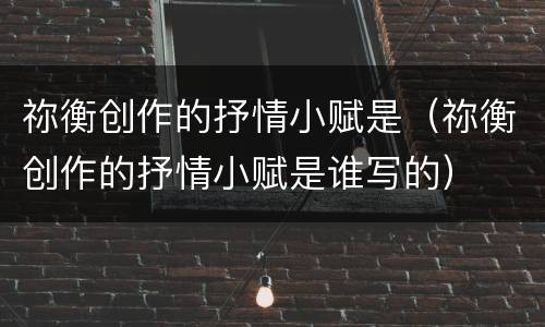 祢衡创作的抒情小赋是（祢衡创作的抒情小赋是谁写的）