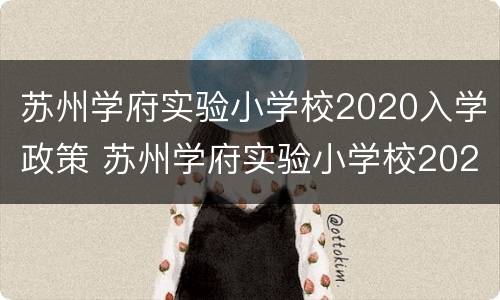 苏州学府实验小学校2020入学政策 苏州学府实验小学校2020入学政策解读