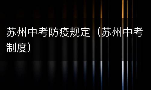 苏州中考防疫规定（苏州中考制度）