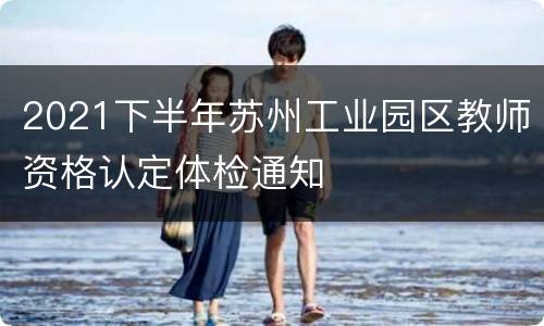2021下半年苏州工业园区教师资格认定体检通知