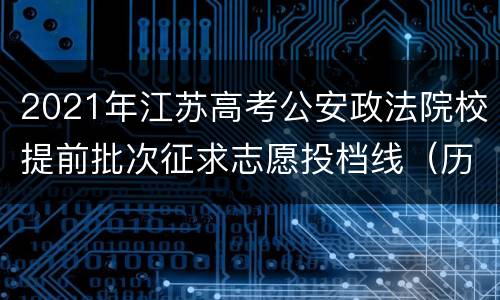 2021年江苏高考公安政法院校提前批次征求志愿投档线（历史类）