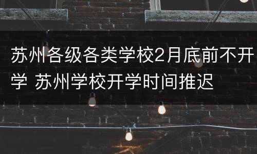 苏州各级各类学校2月底前不开学 苏州学校开学时间推迟