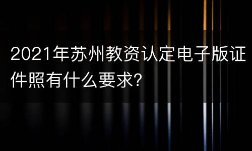 2021年苏州教资认定电子版证件照有什么要求？