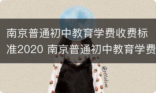 南京普通初中教育学费收费标准2020 南京普通初中教育学费收费标准2020