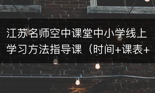 江苏名师空中课堂中小学线上学习方法指导课（时间+课表+直播入口）