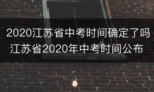2020江苏省中考时间确定了吗 江苏省2020年中考时间公布