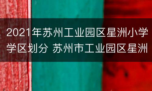 2021年苏州工业园区星洲小学学区划分 苏州市工业园区星洲小学
