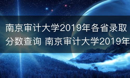 南京审计大学2019年各省录取分数查询 南京审计大学2019年各省录取分数查询系统
