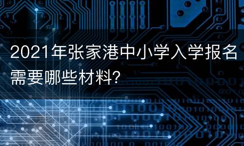 2021年张家港中小学入学报名需要哪些材料？