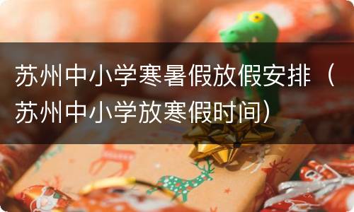 苏州中小学寒暑假放假安排（苏州中小学放寒假时间）