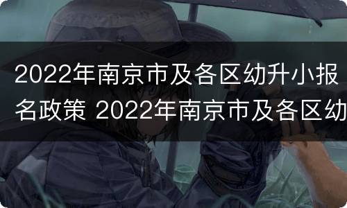 2022年南京市及各区幼升小报名政策 2022年南京市及各区幼升小报名政策一览表
