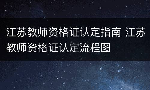 江苏教师资格证认定指南 江苏教师资格证认定流程图