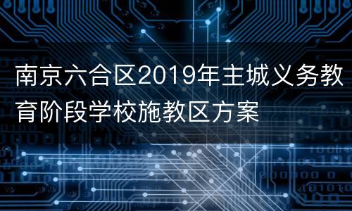 南京六合区2019年主城义务教育阶段学校施教区方案